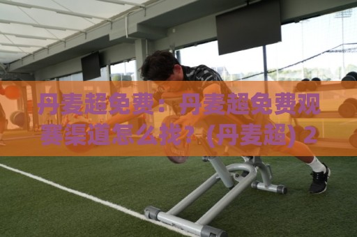 丹麦超免费:丹麦超免费观赛渠道怎么找?(丹麦超) 2026年实用信息梳理+丹麦超免费资源获取思路🕋今日最新外围买球网原声解说降盘APP网址球盘平台 丹麦超免费:丹麦超免费观赛渠道怎么找?(丹麦超) 2026年实用信息梳理+丹麦超免费资源获取思路🕋今日最新外围买球网原声解说降盘APP网址球盘平台