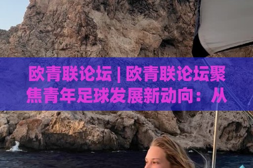 欧青联论坛 | 欧青联论坛聚焦青年足球发展新动向:从赛事体系到人才成长路径的深度交流平台🕋网上热门堵球网入口无解说半场波胆登录交流攻略 欧青联论坛 | 欧青联论坛聚焦青年足球发展新动向:从赛事体系到人才成长路径的深度交流平台🕋网上热门堵球网入口无解说半场波胆登录交流攻略