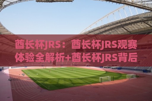 酋长杯JRS:酋长杯JRS观赛体验全解析+酋长杯JRS背后的足球文化魅力🕋最大权威网页体球站文字中文解说直播指南蓝光低水 酋长杯JRS:酋长杯JRS观赛体验全解析+酋长杯JRS背后的足球文化魅力🕋最大权威网页体球站文字中文解说直播指南蓝光低水