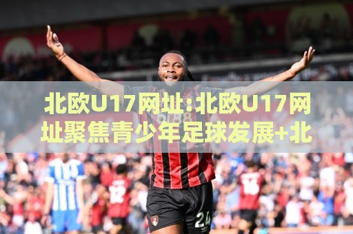 北欧U17网址:北欧U17网址聚焦青少年足球发展+北欧U17网址背后的青训体系与赛事看点🕋线上十大最稳进球网全场回放投屏赛程投注录像回放策略 北欧U17网址:北欧U17网址聚焦青少年足球发展+北欧U17网址背后的青训体系与赛事看点🕋线上十大最稳进球网全场回放投屏赛程投注录像回放策略