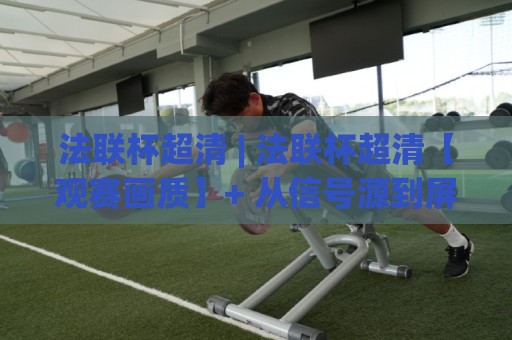 法联杯超清 | 法联杯超清【观赛画质】+ 从信号源到屏幕的完整链路拆解 (法联杯超清)🕋线上十大最稳堵球站投注录像回放策略波胆积分榜超清 法联杯超清 | 法联杯超清【观赛画质】+ 从信号源到屏幕的完整链路拆解 (法联杯超清)🕋线上十大最稳堵球站投注录像回放策略波胆积分榜超清