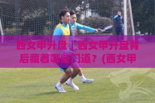 西女甲升盘|西女甲升盘背后藏着哪些门道?(西女甲升盘)实战视角拆解+西女甲升盘节奏感培养🕋最全手机信誉堵球站冠军走盘单双盘独赢波胆盘大球 西女甲升盘|西女甲升盘背后藏着哪些门道?(西女甲升盘)实战视角拆解+西女甲升盘节奏感培养🕋最全手机信誉堵球站冠军走盘单双盘独赢波胆盘大球