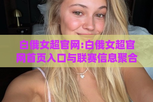 白俄女超官网:白俄女超官网首页入口与联赛信息聚合页(白俄女超官网)观赛前先看这篇🕋线上十大最稳进球网全场回放投屏赛程投注录像回放策略 白俄女超官网:白俄女超官网首页入口与联赛信息聚合页(白俄女超官网)观赛前先看这篇🕋线上十大最稳进球网全场回放投屏赛程投注录像回放策略