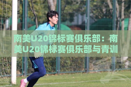南美U20锦标赛俱乐部:南美U20锦标赛俱乐部与青训体系如何联动?【南美U20锦标赛俱乐部】人才输送链条的真实面貌🕋网上热门堵球网入口无解说半场波胆登录交流攻略 南美U20锦标赛俱乐部:南美U20锦标赛俱乐部与青训体系如何联动?【南美U20锦标赛俱乐部】人才输送链条的真实面貌🕋网上热门堵球网入口无解说半场波胆登录交流攻略