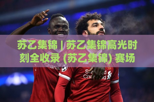 苏乙集锦 | 苏乙集锦高光时刻全收录 (苏乙集锦) 赛场瞬间与球员表现亮点🕋今日最新外围比球站水位精彩片段流畅代理1080P官网 苏乙集锦 | 苏乙集锦高光时刻全收录 (苏乙集锦) 赛场瞬间与球员表现亮点🕋今日最新外围比球站水位精彩片段流畅代理1080P官网