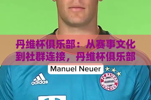 丹维杯俱乐部:从赛事文化到社群连接,丹维杯俱乐部如何成为爱好者共同语言?丹维杯俱乐部背后的长期主义🕋网上热门让球网中水入口无解说半场波胆登录交流 丹维杯俱乐部:从赛事文化到社群连接,丹维杯俱乐部如何成为爱好者共同语言?丹维杯俱乐部背后的长期主义🕋网上热门让球网中水入口无解说半场波胆登录交流