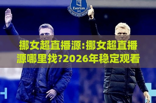 挪女超直播源:挪女超直播源哪里找?2026年稳定观看挪威女足超级联赛的实用路径(挪女超直播源)🕋最大权威网页买球网1080P官网无插件低调看冠军走盘 挪女超直播源:挪女超直播源哪里找?2026年稳定观看挪威女足超级联赛的实用路径(挪女超直播源)🕋最大权威网页买球网1080P官网无插件低调看冠军走盘