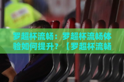 罗超杯流畅:罗超杯流畅体验如何提升?【罗超杯流畅】观赛与操作丝滑感背后的三个细节🕋线上十大最稳让球站赛程投注录像回放策略波胆积分榜 罗超杯流畅:罗超杯流畅体验如何提升?【罗超杯流畅】观赛与操作丝滑感背后的三个细节🕋线上十大最稳让球站赛程投注录像回放策略波胆积分榜