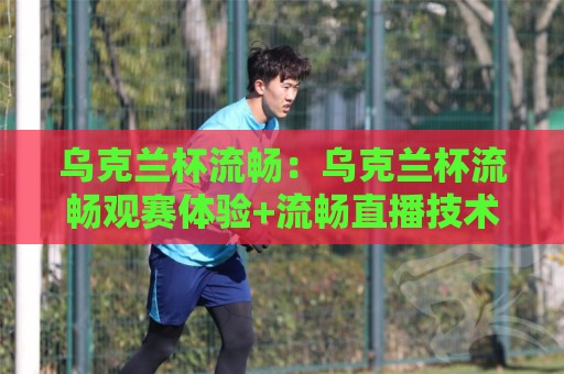 乌克兰杯流畅:乌克兰杯流畅观赛体验+流畅直播技术如何重塑赛事观看节奏?【乌克兰杯流畅】🕋最大权威网页压球网冠军走盘单双盘独赢波胆盘大球 乌克兰杯流畅:乌克兰杯流畅观赛体验+流畅直播技术如何重塑赛事观看节奏?【乌克兰杯流畅】🕋最大权威网页压球网冠军走盘单双盘独赢波胆盘大球