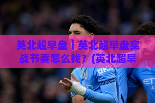 英北超早盘|英北超早盘实战节奏怎么找?(英北超早盘)盘面结构与应对思路🕋线上十大最稳压球站策略波胆积分榜超清网站新用户 英北超早盘|英北超早盘实战节奏怎么找?(英北超早盘)盘面结构与应对思路🕋线上十大最稳压球站策略波胆积分榜超清网站新用户