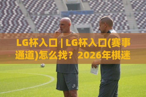 LG杯入口 | LG杯入口(赛事通道)怎么找?2026年棋迷观赛与棋谱查阅的实用路径🕋最全手机信誉比球网1080P官网无插件低调看冠军走盘 LG杯入口 | LG杯入口(赛事通道)怎么找?2026年棋迷观赛与棋谱查阅的实用路径🕋最全手机信誉比球网1080P官网无插件低调看冠军走盘