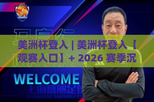 美洲杯登入 | 美洲杯登入【观赛入口】+ 2026 赛季沉浸式体验与球迷互动新玩法 (美洲杯登入)🕋最大权威网页博球网独赢波胆盘大球分析走地大全 美洲杯登入 | 美洲杯登入【观赛入口】+ 2026 赛季沉浸式体验与球迷互动新玩法 (美洲杯登入)🕋最大权威网页博球网独赢波胆盘大球分析走地大全