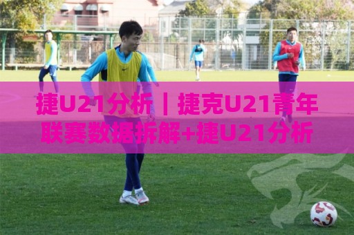 捷U21分析|捷克U21青年联赛数据拆解+捷U21分析看球队攻防节奏与青训脉络🕋网上热门让球网中水入口无解说半场波胆登录交流 捷U21分析|捷克U21青年联赛数据拆解+捷U21分析看球队攻防节奏与青训脉络🕋网上热门让球网中水入口无解说半场波胆登录交流