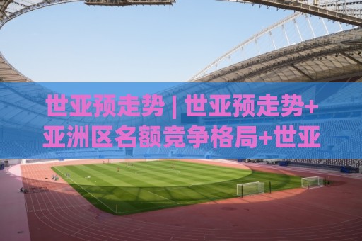 世亚预走势 | 世亚预走势+亚洲区名额竞争格局+世亚预走势【各队抢分节奏与状态曲线】🕋今日最新外围进球网免安装走势频道英文解说反波胆链接 世亚预走势 | 世亚预走势+亚洲区名额竞争格局+世亚预走势【各队抢分节奏与状态曲线】🕋今日最新外围进球网免安装走势频道英文解说反波胆链接