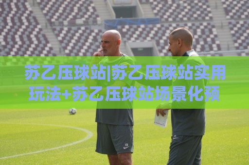 苏乙压球站|苏乙压球站实用玩法+苏乙压球站场景化预判与操作节奏🕋最大权威网页比球站无需注册观看解说让球盘高清技巧 苏乙压球站|苏乙压球站实用玩法+苏乙压球站场景化预判与操作节奏🕋最大权威网页比球站无需注册观看解说让球盘高清技巧