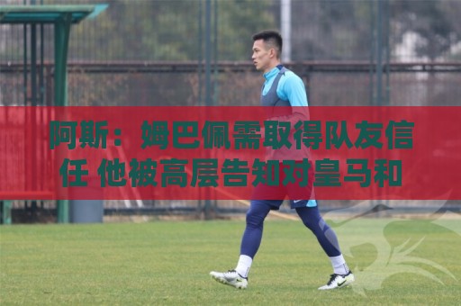 阿斯：姆巴佩需取得队友信任 他被高层告知对皇马和队友有所亏欠