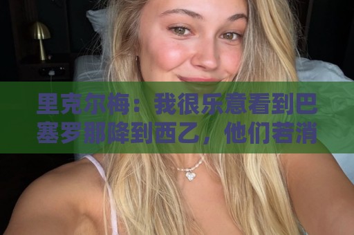 里克尔梅：我很乐意看到巴塞罗那降到西乙，他们若消失我也不介意