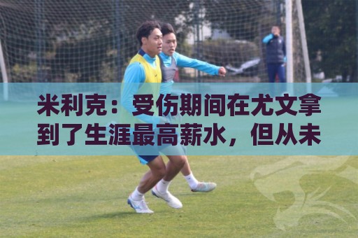 米利克:受伤期间在尤文拿到了生涯最高薪水,但从未如此不快乐过 米利克:受伤期间在尤文拿到了生涯最高薪水,但从未如此不快乐过