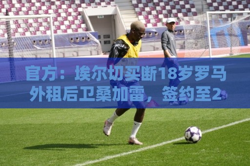 官方：埃尔切买断18岁罗马外租后卫桑加雷，签约至2031年