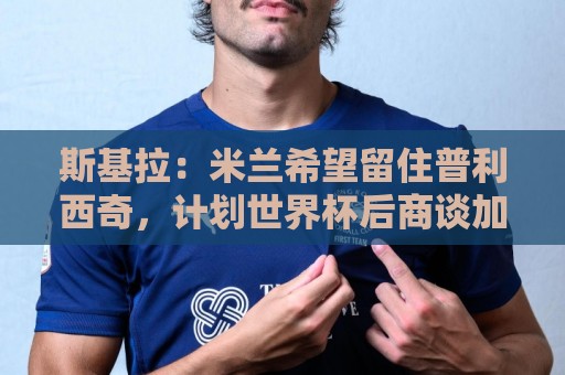 斯基拉：米兰希望留住普利西奇，计划世界杯后商谈加薪续约事宜