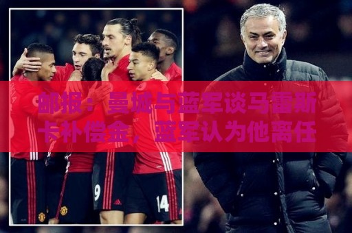 邮报：曼城与蓝军谈马雷斯卡补偿金，蓝军认为他离任是崩盘原因