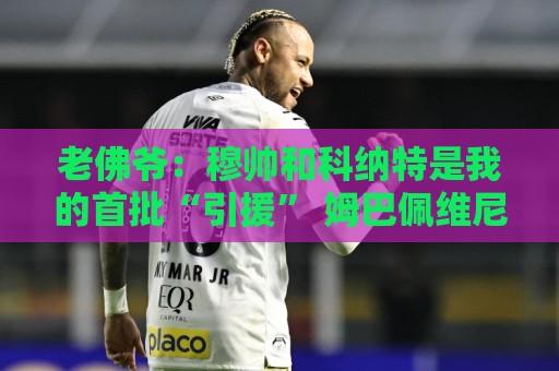 老佛爷:穆帅和科纳特是我的首批“引援” 姆巴佩维尼修斯会留下 老佛爷:穆帅和科纳特是我的首批“引援” 姆巴佩维尼修斯会留下