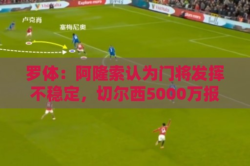 罗体：阿隆索认为门将发挥不稳定，切尔西5000万报价斯维拉尔被拒