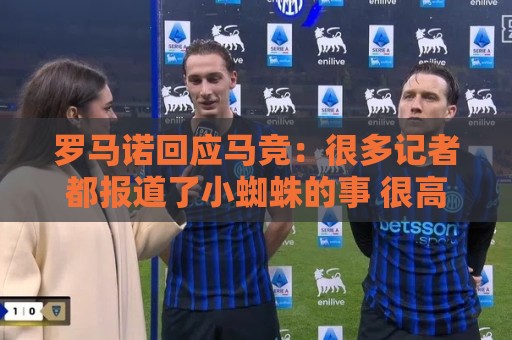 罗马诺回应马竞:很多记者都报道了小蜘蛛的事 很高兴他们关注我 罗马诺回应马竞:很多记者都报道了小蜘蛛的事 很高兴他们关注我