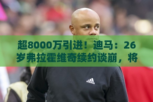 超8000万引进!迪马:26岁弗拉霍维奇续约谈崩,将自由身离开尤文 超8000万引进!迪马:26岁弗拉霍维奇续约谈崩,将自由身离开尤文