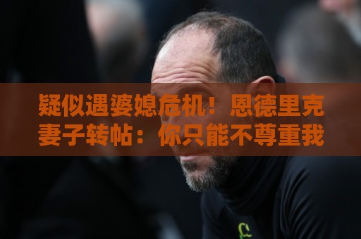 疑似遇婆媳危机!恩德里克妻子转帖:你只能不尊重我这个母亲一次 疑似遇婆媳危机!恩德里克妻子转帖:你只能不尊重我这个母亲一次