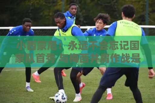 小西蒙尼：永远不会忘记国家队首秀 与梅西并肩作战是梦想成真