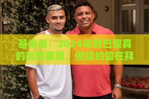 基米希:2024年时巴黎真的很想要我,但续约留在拜仁是正确的决定 基米希:2024年时巴黎真的很想要我,但续约留在拜仁是正确的决定