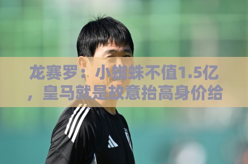 龙赛罗:小蜘蛛不值1.5亿,皇马就是故意抬高身价给巴萨制造阻碍 龙赛罗:小蜘蛛不值1.5亿,皇马就是故意抬高身价给巴萨制造阻碍