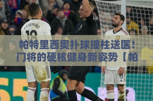 帕特里西奥扑球撞柱送医!门将的硬核健身新姿势【帕特里西奥扑球撞柱送医】 帕特里西奥扑球撞柱送医!门将的硬核健身新姿势【帕特里西奥扑球撞柱送医】