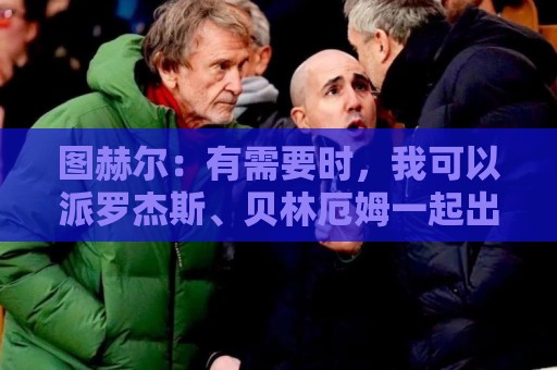 图赫尔:有需要时,我可以派罗杰斯、贝林厄姆一起出场 图赫尔:有需要时,我可以派罗杰斯、贝林厄姆一起出场