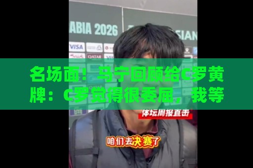 名场面！马宁回顾给C罗黄牌：C罗觉得很委屈，我等他冷静了再给牌