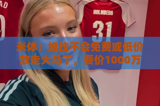 米体：维拉不会免费或低价放走大马丁，要价1000万至1500万欧元