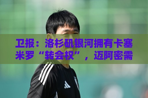 卫报:洛杉矶银河拥有卡塞米罗“转会权”,迈阿密需与其谈补偿金 卫报:洛杉矶银河拥有卡塞米罗“转会权”,迈阿密需与其谈补偿金