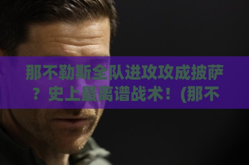 那不勒斯全队进攻攻成披萨?史上最离谱战术!(那不勒斯全队进攻攻成披萨) 笑到肚子疼 那不勒斯全队进攻攻成披萨?史上最离谱战术!(那不勒斯全队进攻攻成披萨) 笑到肚子疼
