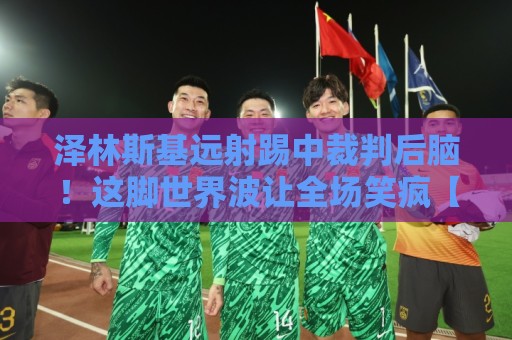 泽林斯基远射踢中裁判后脑!这脚世界波让全场笑疯【泽林斯基远射踢中裁判后脑】 泽林斯基远射踢中裁判后脑!这脚世界波让全场笑疯【泽林斯基远射踢中裁判后脑】