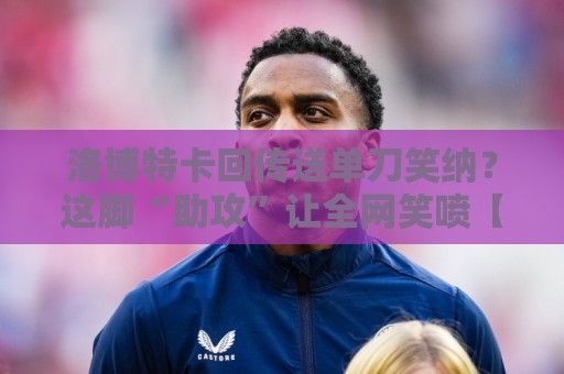 洛博特卡回传送单刀笑纳?这脚“助攻”让全网笑喷【洛博特卡回传送单刀笑纳】 洛博特卡回传送单刀笑纳?这脚“助攻”让全网笑喷【洛博特卡回传送单刀笑纳】