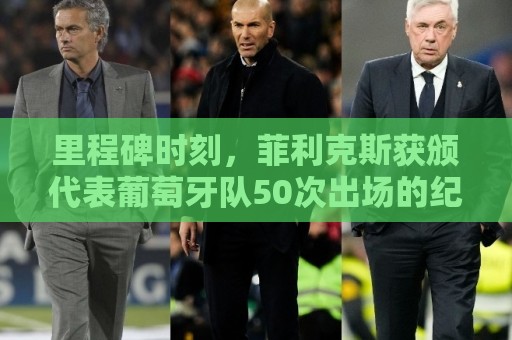 里程碑时刻,菲利克斯获颁代表葡萄牙队50次出场的纪念奖杯 里程碑时刻,菲利克斯获颁代表葡萄牙队50次出场的纪念奖杯