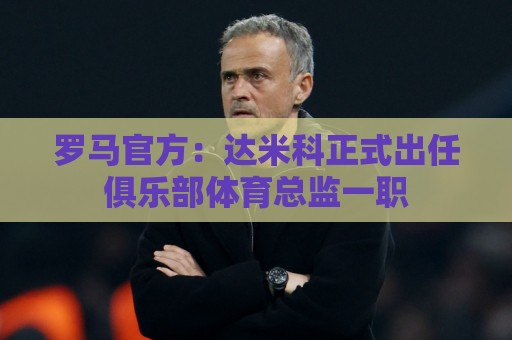罗马官方:达米科正式出任俱乐部体育总监一职 罗马官方:达米科正式出任俱乐部体育总监一职