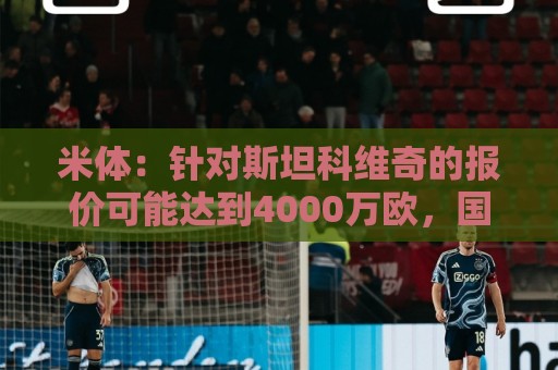 米体:针对斯坦科维奇的报价可能达到4000万欧,国米很难拒绝 米体:针对斯坦科维奇的报价可能达到4000万欧,国米很难拒绝