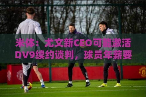 米体：尤文新CEO可能激活DV9续约谈判，球员年薪要价800万欧