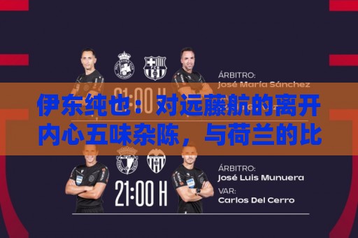 伊东纯也:对远藤航的离开内心五味杂陈,与荷兰的比赛要做好开局 伊东纯也:对远藤航的离开内心五味杂陈,与荷兰的比赛要做好开局
