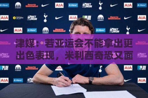 津媒:若亚运会不能拿出更出色表现,米利西奇恐又面临下课危机 津媒:若亚运会不能拿出更出色表现,米利西奇恐又面临下课危机