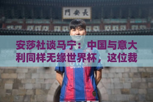 安莎社谈马宁:中国与意大利同样无缘世界杯,这位裁判被球迷追捧 安莎社谈马宁:中国与意大利同样无缘世界杯,这位裁判被球迷追捧