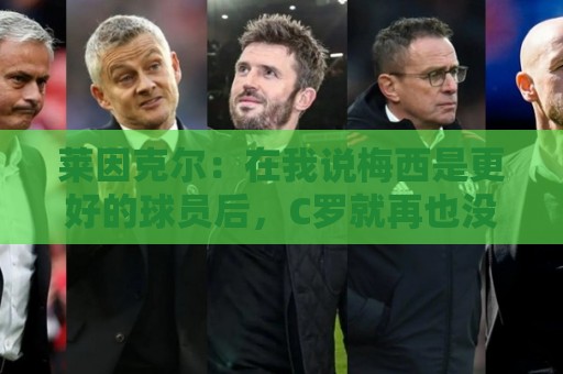 莱因克尔:在我说梅西是更好的球员后,C罗就再也没和我说过话了 莱因克尔:在我说梅西是更好的球员后,C罗就再也没和我说过话了