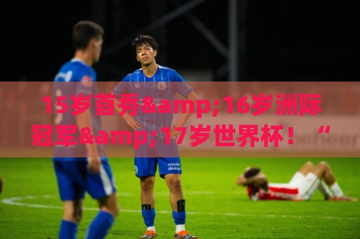 15岁首秀&16岁洲际冠军&17岁世界杯!“墨西哥佩德里”有个儿皇梦 15岁首秀&16岁洲际冠军&17岁世界杯!“墨西哥佩德里”有个儿皇梦